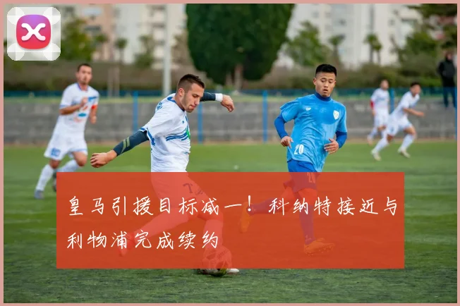 皇马引援目标减一！科纳特接近与利物浦完成续约