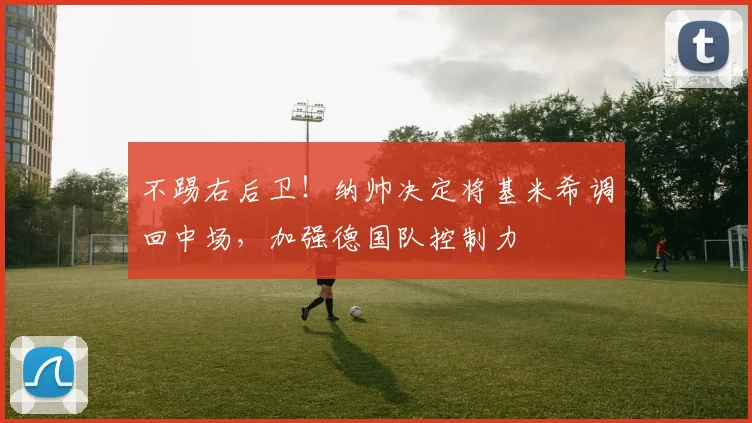 不踢右后卫！纳帅决定将基米希调回中场，加强德国队控制力